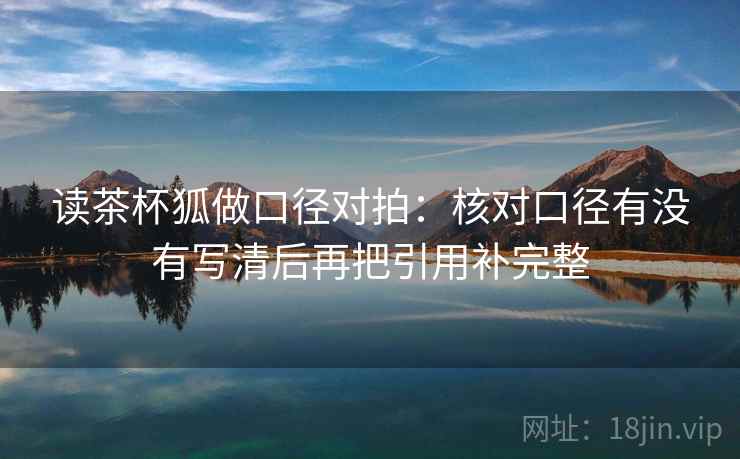 读茶杯狐做口径对拍:核对口径有没有写清后再把引用补完整 读茶杯狐做口径对拍:核对口径有没有写清后再把引用补完整
